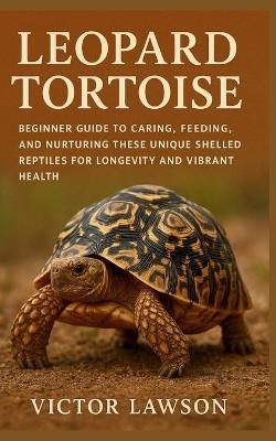 Leopard Tortoise: Beginner Guide to Caring, Feeding, and Nurturing These Unique Shelled Reptiles for Longevity and Vibrant Health - Victor Lawson - cover