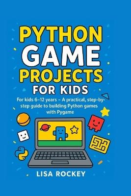Python Game Projects for Kids: For kids 6-12 years - A practical, step-by-step guide to building Python games with Pygame - Lisa Rockey - cover