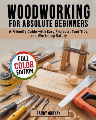 Woodworking for Absolute Beginners: A Friendly Guide with Easy Projects, Tool Tips, and Workshop Safety - Randy Obryan - cover