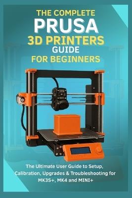 The Complete Prusa 3D Printers Guide for Beginners: The Ultimate User Guide to Setup, Calibration, Upgrades & Troubleshooting for MK3S+, MK4, MINI+ - Evan Forge - cover
