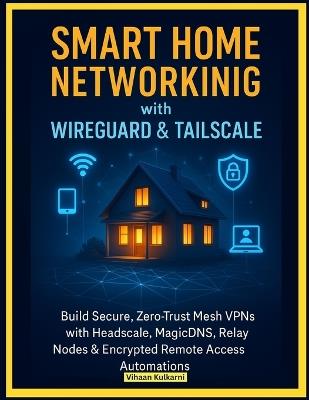 Smart Home Networking with WireGuard & Tailscale: Build Secure, Zero-Trust Mesh VPNs with Headscale, MagicDNS, Relay Nodes & Encrypted Remote Access Automations - Vihaan Kulkarni - cover
