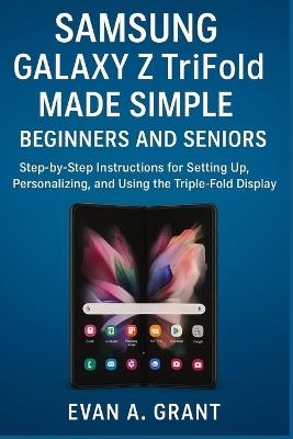 Samsung Galaxy Z TriFold Made Simple for Beginners and Seniors: Step-by-Step Instructions for Setting Up, Personalizing, and Using the Triple-Fold Display - Evan A Grant - cover