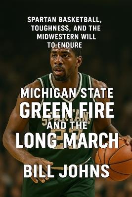 Michigan State - Green Fire and the Long March: Spartan Basketball, Toughness, and the Midwestern Will to Endure - Bill Johns - cover