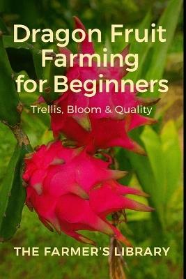 Dragon Fruit Farming for Beginners: A Practical Guide to Trellising, Flowering, Pollination, Fruit Quality & Small-Scale Profit - Farmer's Library - cover