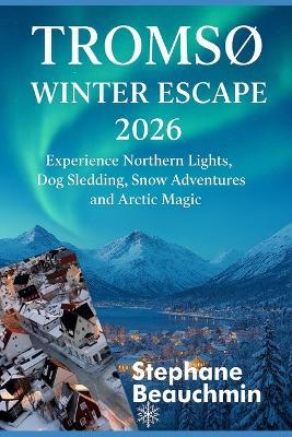 Tromsø Winter Escape 2026: Experience Northern Lights, Dog Sledding, Snow Adventures and Arctic Magic - Stephane Beauchemin - cover