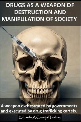 Drugs as a Weapon of Destruction and Manipulation of Society - Eduardo A Carvajal Torbay - cover