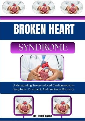Broken Heart Syndrome: Understanding Stress-Induced Cardiomyopathy, Symptoms, Treatment, And Emotional Recovery - Thore Laack - cover