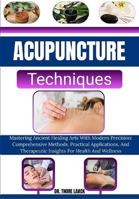 Acupuncture Techniques: Mastering Ancient Healing Arts With Modern Precision: Comprehensive Methods, Practical Applications, And Therapeutic Insights For Health And Wellness - Thore Laack - cover