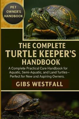The Complete Turtle Keeper's Handbook: A Complete Practical Care Handbook for Aquatic, Semi-Aquatic, and Land Turtles-Perfect for New and Aspiring Owners. - Gibs Westfall - cover