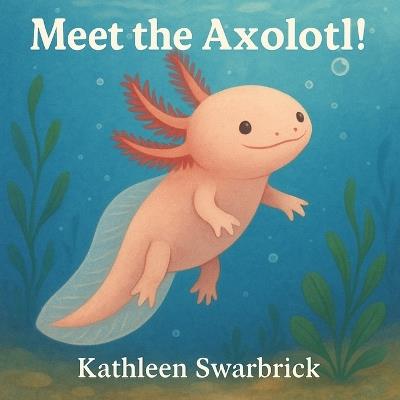 Meet the Axolotl!: A Fun and Educational Science Book for Kids about an unusual animal - Kathleen Swarbrick - cover