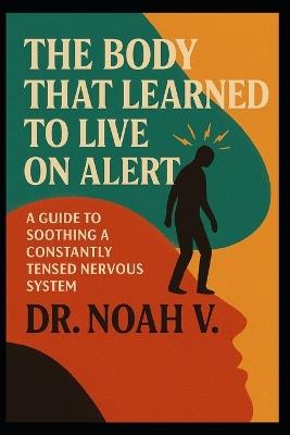 The Body That Learned to Live on Alert: A Guide to Soothing a Constantly Tensed Nervous System - Noah V - cover