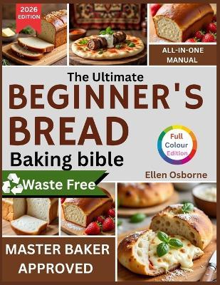 The Ultimate Beginners Bread Baking Bible: A Step-by-Step Guide to Mastering Homemade Bread with Ease - Ellen Osborne - cover