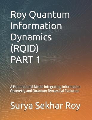 Roy Quantum Information Dynamics (RQID) PART 1: A Foundational Model Integrating Information Geometry and Quantum Dynamical Evolution - Surya Sekhar Roy - cover
