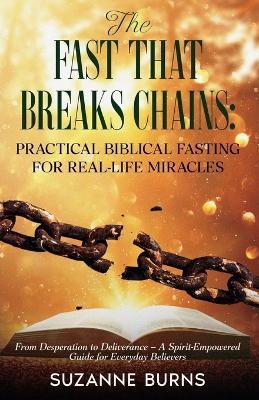The Fast That Breaks Chains: Practical Biblical Fasting for Real-Life Miracles: From Desperation to Deliverance - A Spirit-Empowered Guide for Everyday Believer - Suzanne Burns - cover