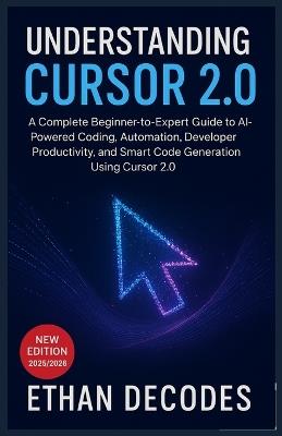 Understanding Cursor 2.0: A Complete Beginner-to-Expert Guide to AI-Powered Coding, Automation, Developer Productivity, and Smart Code Generation Using Cursor 2.0 - Ethan Decodes - cover