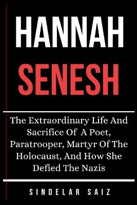 Hannah Senesh: The Extraordinary Life And Sacrifice Of A Poet, Paratrooper, Martyr Of The Holocaust, And How She Defied The Nazis. - Sindelar Saiz - cover