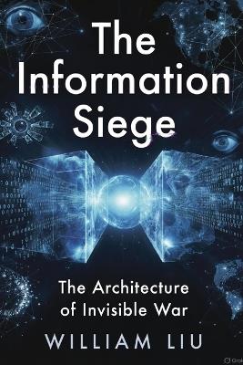 The Information Siege: How Modern Power Captures Perception, Controls Narrative, and Shapes Reality - William Liu - cover