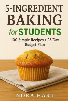 5 Ingredient Baking for Students: 100 Simple Recipes + 28 Day Budget Plan - Nora Hart - cover
