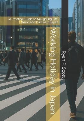 Working Holiday in Japan: A Practical Guide to Navigating Life, Work, and Culture in Japan - Ryan P Scott - cover