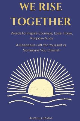 We Rise Together: Words to Inspire Courage, Love, Hope, Purpose & Joy - Aurelius Solara - cover