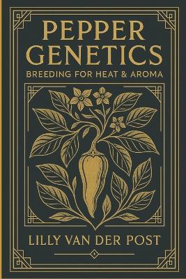 Pepper Genetics: Breeding for Heat & Aroma: Advanced Techniques for Developing High-Performance Peppers - Lilly Van Der Post - cover