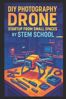 DIY Photography Drone Startup from Small Spaces: Build and Manufacture Stabilized Camera Drones for Creators & Vloggers - Stem School - cover