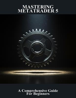 Mastering Metatrader 5: A Comprehensive Guide For Beginners - Sara McFarland - cover