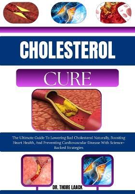 Cholesterol Cure: The Ultimate Guide To Lowering Bad Cholesterol Naturally, Boosting Heart Health, And Preventing Cardiovascular Disease With Science-Backed Strategies - Dr Thore Laack - cover