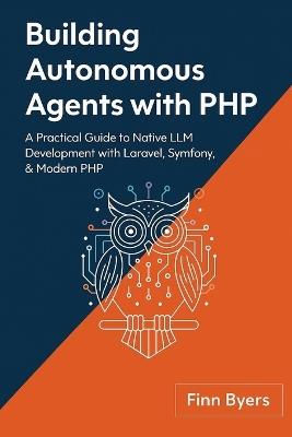 Building Autonomous Agents with PHP: A Practical Guide to Native LLM Development with Laravel, Symfony, & Modern PHP - Finn Byers - cover