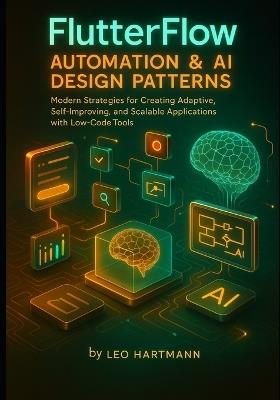 FlutterFlow Automation & AI Design Patterns: Modern Strategies for Creating Adaptive, Self-Improving, and Scalable Applications with Low-Code Tools - Leo Hartmann - cover