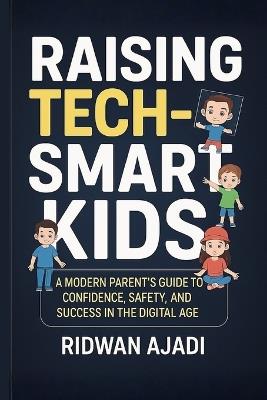Raising Tech-Smart Kids: A Modern Parent's Guide to Confidence, Safety, and Success in the Digital Age - Ridwan Ajadi - cover