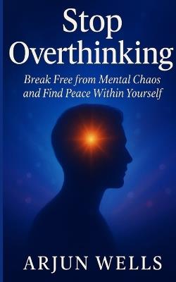Stop Overthinking: Break Free from Mental Chaos and Find Peace Within Yourself - Arjun Wells - cover