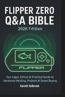 Flipper Zero Q&A Bible (2026 Edition): A Reader-Driven Guide to Legal, Ethical Hardware Hacking, Real-World Projects & Smart Buying Decisions - Gareth Holbrook - cover