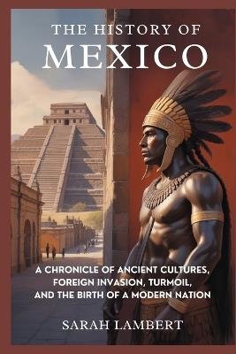 The History of Mexico: A Chronicle of Ancient Cultures, Foreign Invasion, Turmoil, and the Birth of a Modern Nation - Sarah Lambert - cover