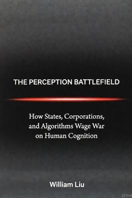 The Perception Battlefield: How Influence, Illusion, and Information Shape Modern Power - William Liu - cover