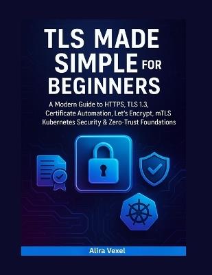 TLS Made Simple for Beginners: A Modern Guide to HTTPS, TLS 1.3, Certificate Automation, Let's Encrypt, mTLS, Kubernetes Security & Zero-Trust Foundations - Alira Vexel - cover