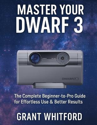 Master Your Dwarf 3: The Complete Beginner-to-Pro Guide for Effortless Use & Better Results - Grant Whitford - cover