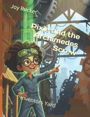 Pixie and the Archimedes Screw: Inventors Yard - Joy Amanda Rucker - cover