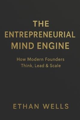 The Entrepreneurial Mind Engine: How Modern Founders Think, Lead & Build Successful Companies-Without Burning Out - Ethan Wells - cover