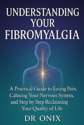 Understanding Your Fibromyalgia: A practical guide to easing pain, calming your nervous system, and step by step reclaiming your quality of life - Onix - cover