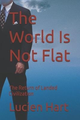 The World Is Not Flat: The Return of Landed Civilization - Lucien Hart - cover