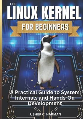The Linux Kernel for Beginners: A Practical Guide to System Internals and Hands-On Development - Usher C Harman - cover