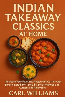 Indian Takeaway Classics at Home: Recreate Your Favourite Restaurant Curries with Simple Ingredients, Step-by-Step Methods and Authentic BIR Flavours - Carl Williams - cover