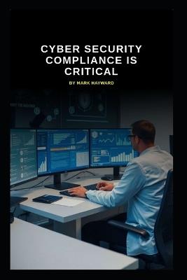 Cyber Security Compliance is Critical: The need for Governance, Risk, and Compliance (GRC) experts - Mark Hayward - cover