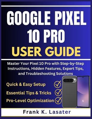 Google Pixel 10 Pro User Guide: Master Your Pixel 10 Pro with Step-by-Step Instructions, Hidden Features, Expert Tips, and Troubleshooting Solutions - Frank K Lasater - cover