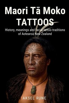 Maori Tā Moko Tattoos: History, meanings and facial tattoo traditions of Aotearoa New Zealand - Aksel Rune - cover