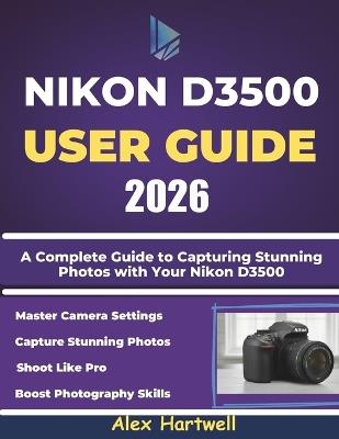 Nikon D3500 User Guide: A Complete Guide to Capturing Stunning Photos with Your Nikon D3500 - Alex Hartwell - cover