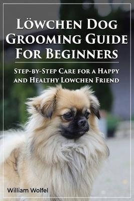 Lowchen Dog Grooming Guide For Beginners: Step-by-Step Care for a Happy and Healthy Lowchen Friend - William Wolfel - cover