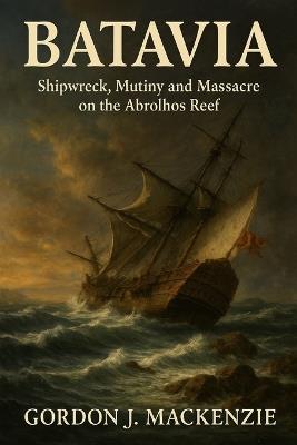 Batavia: Shipwreck, Mutiny and Massacre on the Abrolhos Reef - Gordon J MacKenzie - cover