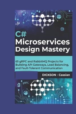 C# Microservices Design Mastery: 65 gRPC and RabbitMQ Projects for Building API Gateways, Load Balancing, and Fault-Tolerant Communication - Dickson Cassian - cover